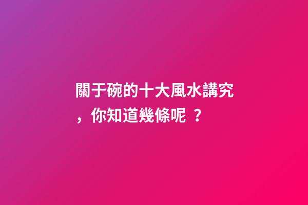 關于碗的十大風水講究，你知道幾條呢？
